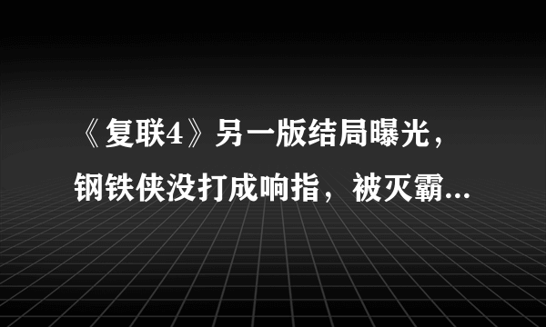 《复联4》另一版结局曝光，钢铁侠没打成响指，被灭霸残忍杀死