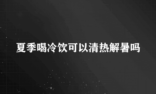 夏季喝冷饮可以清热解暑吗