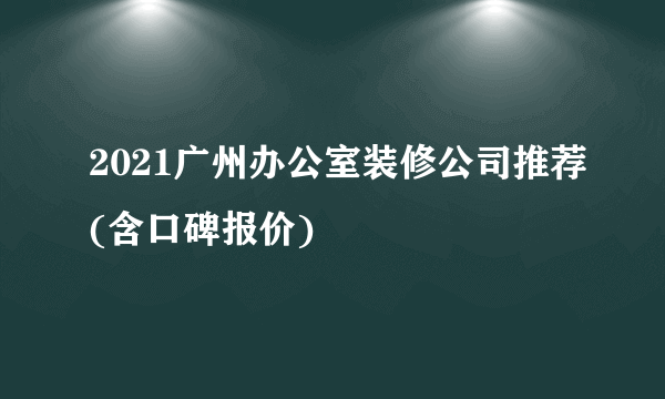 2021广州办公室装修公司推荐(含口碑报价)