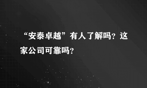 “安泰卓越”有人了解吗？这家公司可靠吗？