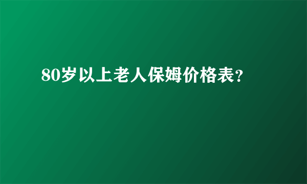 80岁以上老人保姆价格表？