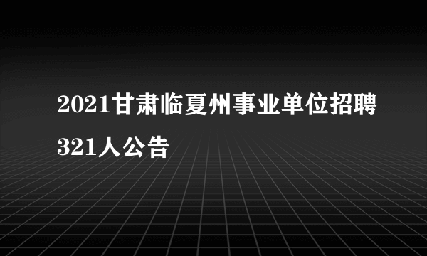 2021甘肃临夏州事业单位招聘321人公告