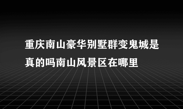 重庆南山豪华别墅群变鬼城是真的吗南山风景区在哪里