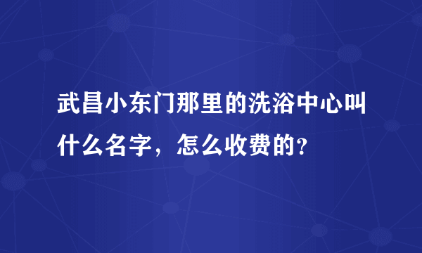 武昌小东门那里的洗浴中心叫什么名字，怎么收费的？