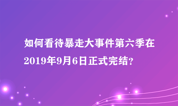 如何看待暴走大事件第六季在2019年9月6日正式完结？