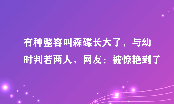 有种整容叫森碟长大了，与幼时判若两人，网友：被惊艳到了