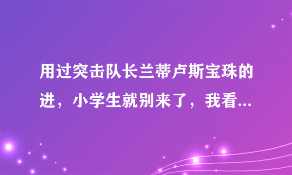 用过突击队长兰蒂卢斯宝珠的进，小学生就别来了，我看的出智商。