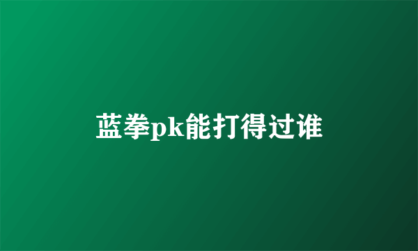 蓝拳pk能打得过谁