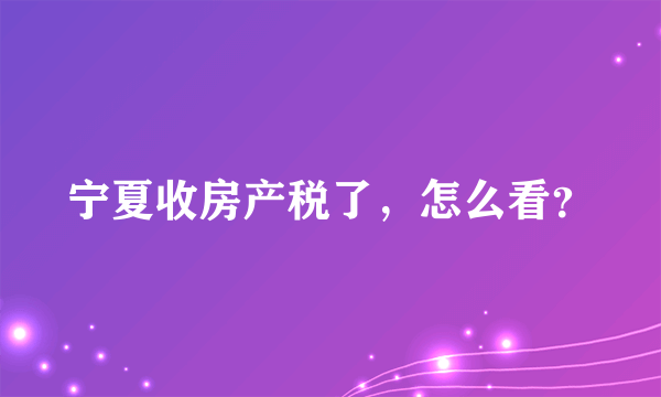 宁夏收房产税了，怎么看？