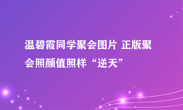 温碧霞同学聚会图片 正版聚会照颜值照样“逆天”