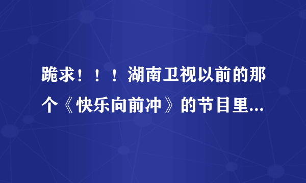 跪求！！！湖南卫视以前的那个《快乐向前冲》的节目里面有首歌的名字，歌词好像是：冲破阻碍冲破难关，...