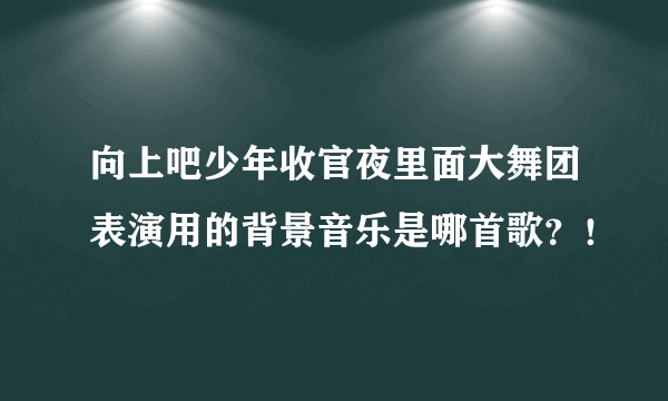 向上吧少年收官夜里面大舞团表演用的背景音乐是哪首歌？！