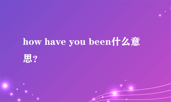 how have you been什么意思？