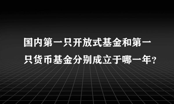 国内第一只开放式基金和第一只货币基金分别成立于哪一年？