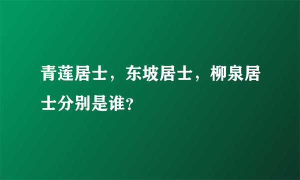 青莲居士，东坡居士，柳泉居士分别是谁？