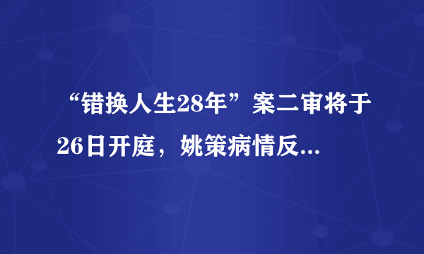 “错换人生28年”案二审将于26日开庭，姚策病情反复重回医院