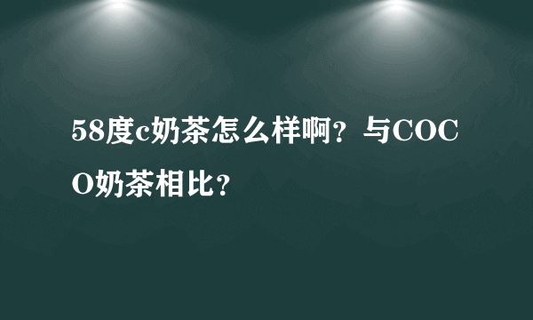 58度c奶茶怎么样啊？与COCO奶茶相比？