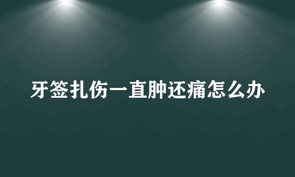 牙签扎伤一直肿还痛怎么办