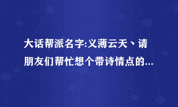 大话帮派名字:义薄云天丶请朋友们帮忙想个带诗情点的帮派宗旨？