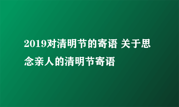 2019对清明节的寄语 关于思念亲人的清明节寄语