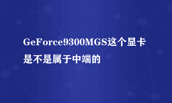 GeForce9300MGS这个显卡是不是属于中端的