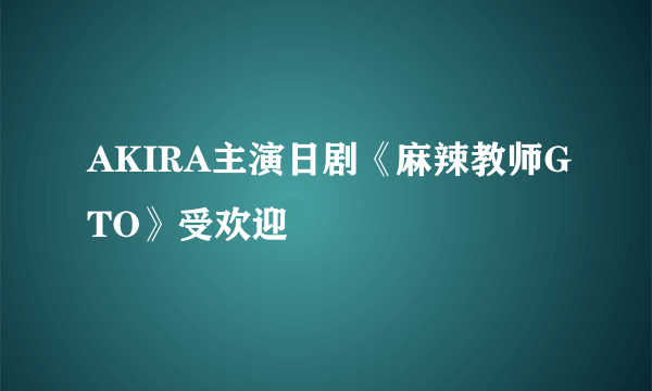 AKIRA主演日剧《麻辣教师GTO》受欢迎