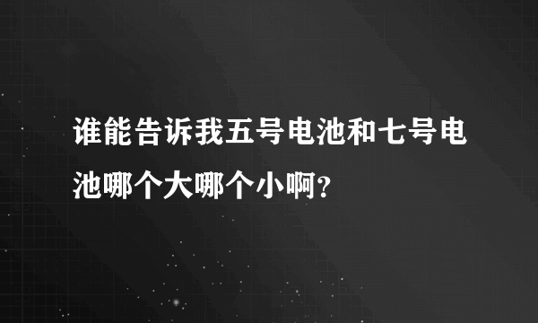 谁能告诉我五号电池和七号电池哪个大哪个小啊？