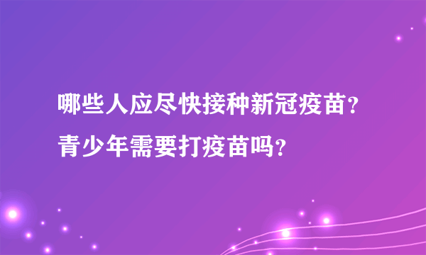 哪些人应尽快接种新冠疫苗？青少年需要打疫苗吗？