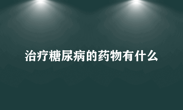 治疗糖尿病的药物有什么