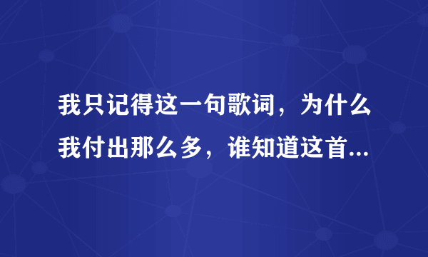 我只记得这一句歌词，为什么我付出那么多，谁知道这首歌的歌名