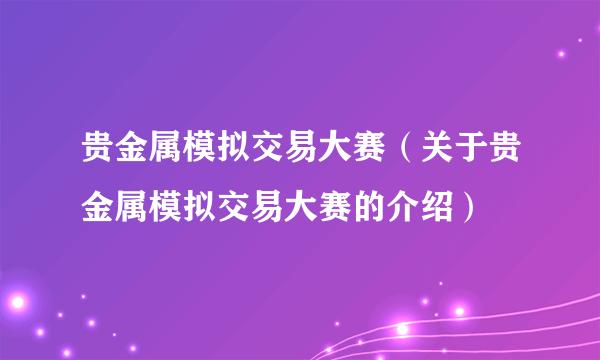 贵金属模拟交易大赛（关于贵金属模拟交易大赛的介绍）