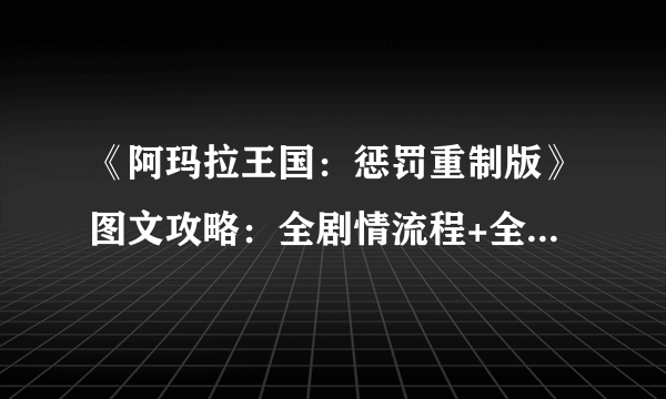 《阿玛拉王国：惩罚重制版》图文攻略：全剧情流程+全主线任务+全支线任务+全武器+全装备+全能力+全技能+全命运