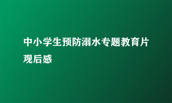 中小学生预防溺水专题教育片观后感