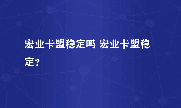 宏业卡盟稳定吗 宏业卡盟稳定？