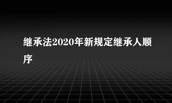 继承法2020年新规定继承人顺序