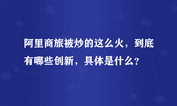 阿里商旅被炒的这么火，到底有哪些创新，具体是什么？