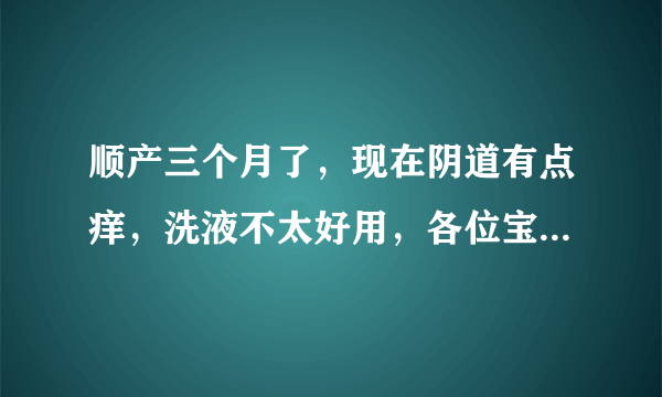 顺产三个月了，现在阴道有点痒，洗液不太好用，各位宝妈有什么办法吗？听说用家芙纳恬静产品也好用有用过的...