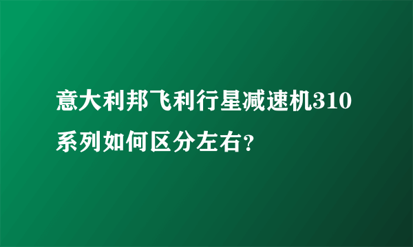 意大利邦飞利行星减速机310系列如何区分左右？