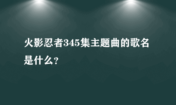 火影忍者345集主题曲的歌名是什么？