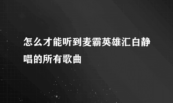 怎么才能听到麦霸英雄汇白静唱的所有歌曲