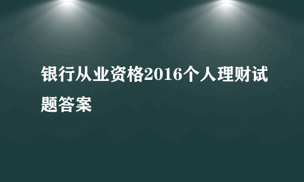 银行从业资格2016个人理财试题答案