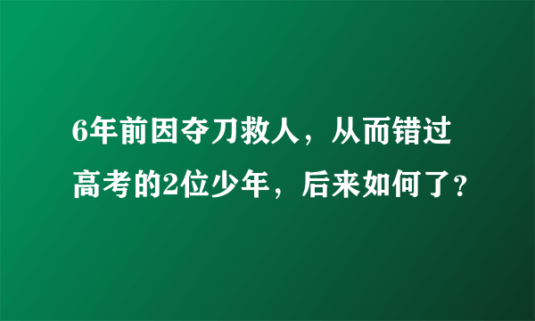 6年前因夺刀救人，从而错过高考的2位少年，后来如何了？