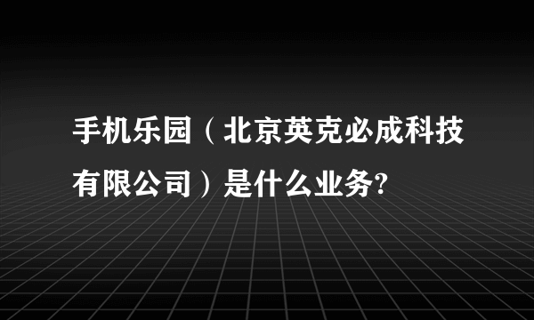 手机乐园（北京英克必成科技有限公司）是什么业务?