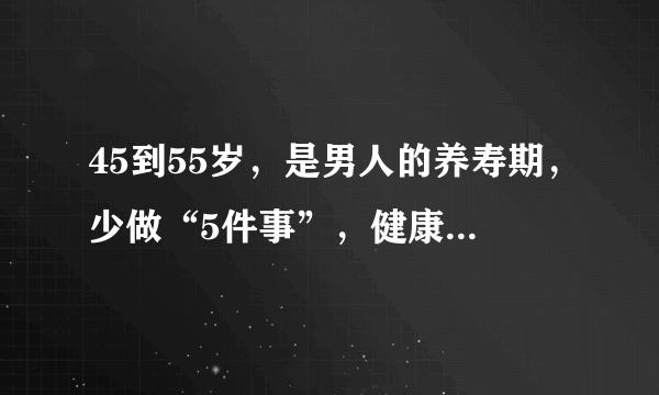 45到55岁，是男人的养寿期，少做“5件事”，健康长寿或许变简单