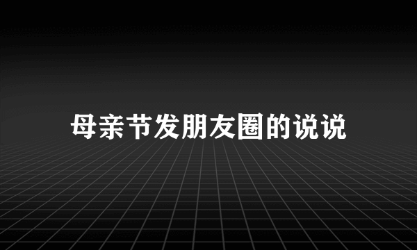 母亲节发朋友圈的说说