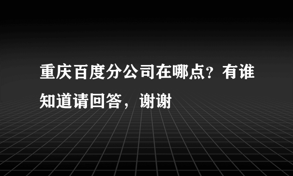 重庆百度分公司在哪点？有谁知道请回答，谢谢