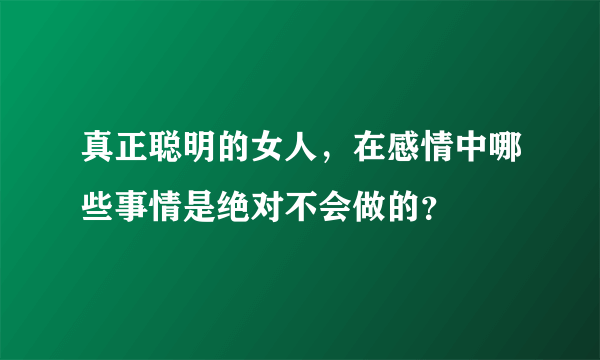 真正聪明的女人，在感情中哪些事情是绝对不会做的？