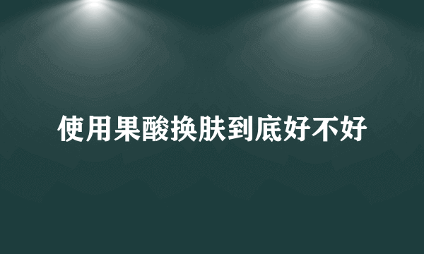 使用果酸换肤到底好不好