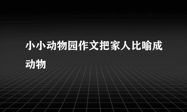 小小动物园作文把家人比喻成动物