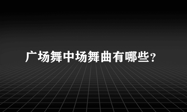 广场舞中场舞曲有哪些？